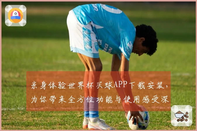 亲身体验世界杯买球APP下载安装，为你带来全方位功能与使用感受深度解读