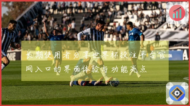 长期使用者分享世界杯投注平台官网入口的界面体验与功能亮点