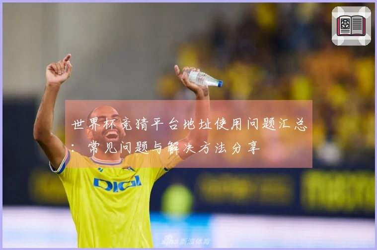 世界杯竞猜平台地址使用问题汇总：常见问题与解决方法分享