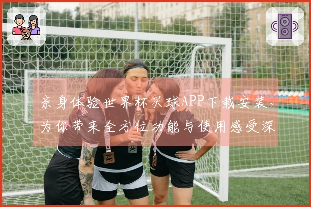 亲身体验世界杯买球APP下载安装，为你带来全方位功能与使用感受深度解读