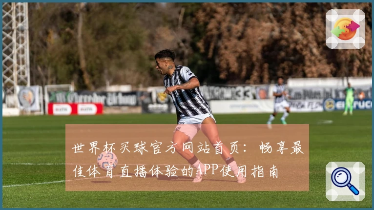 世界杯买球官方网站首页：畅享最佳体育直播体验的APP使用指南