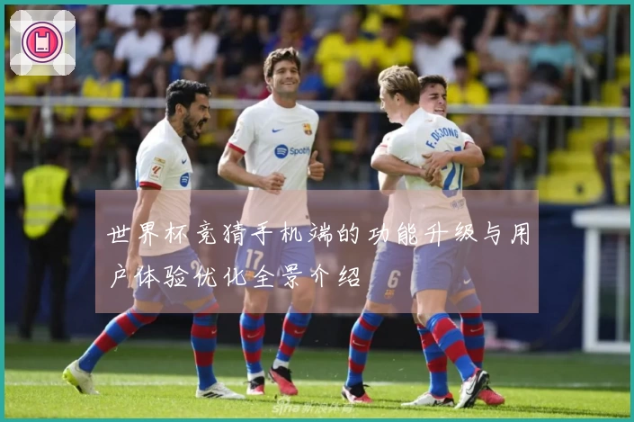 世界杯竞猜手机端的功能升级与用户体验优化全景介绍