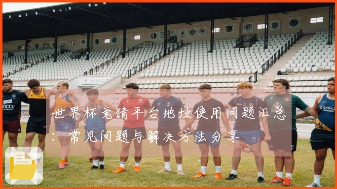 世界杯竞猜平台地址使用问题汇总：常见问题与解决方法分享