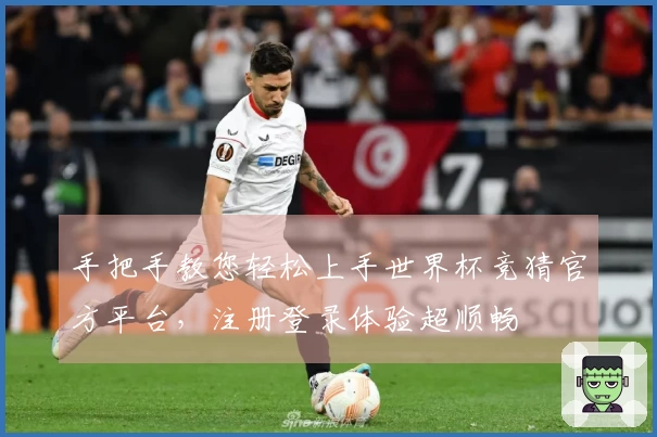 手把手教您轻松上手世界杯竞猜官方平台，注册登录体验超顺畅