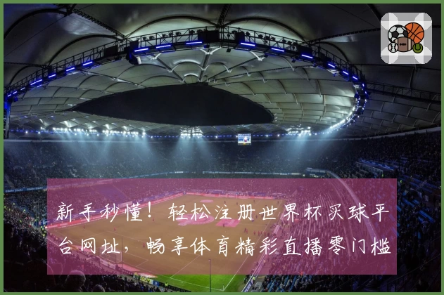 新手秒懂！轻松注册世界杯买球平台网址，畅享体育精彩直播零门槛
