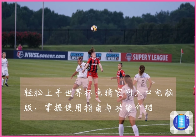 轻松上手世界杯竞猜官网入口电脑版，掌握使用指南与功能介绍