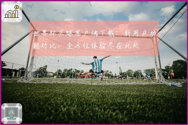世界杯买球客户端下载：新用户功能对比，全方位体验尽在此处