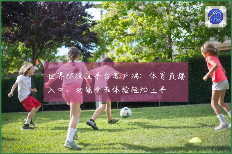 世界杯投注平台客户端：体育直播入口、功能全面体验轻松上手