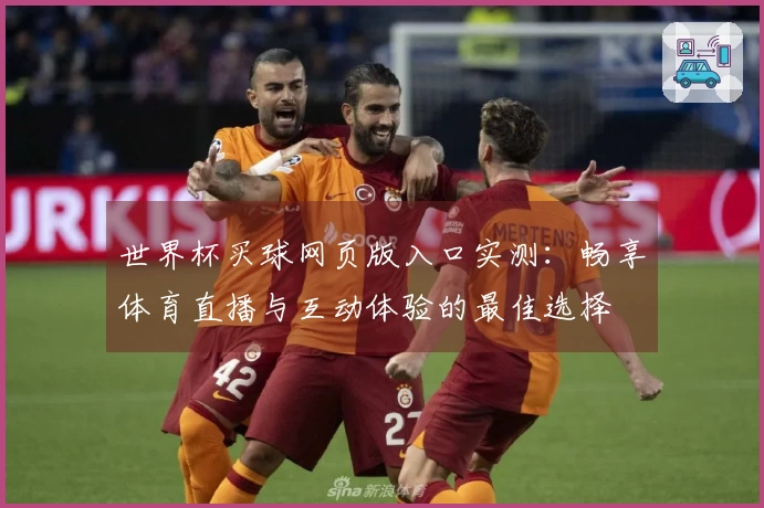 世界杯买球网页版入口实测:畅享体育直播与互动体验的最佳选择