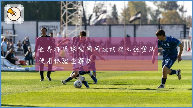 世界杯买球官网网址的核心优势及使用体验全解析