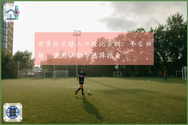 世界杯买球入口对比分析：平台功能、使用体验与选择指南